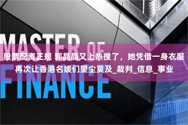 股票配资正规 郭晶晶又上热搜了，她凭借一身衣服再次让香港名媛们望尘莫及_裁判_信息_事业