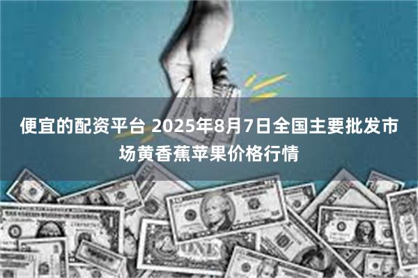 便宜的配资平台 2025年8月7日全国主要批发市场黄香蕉苹果价格行情