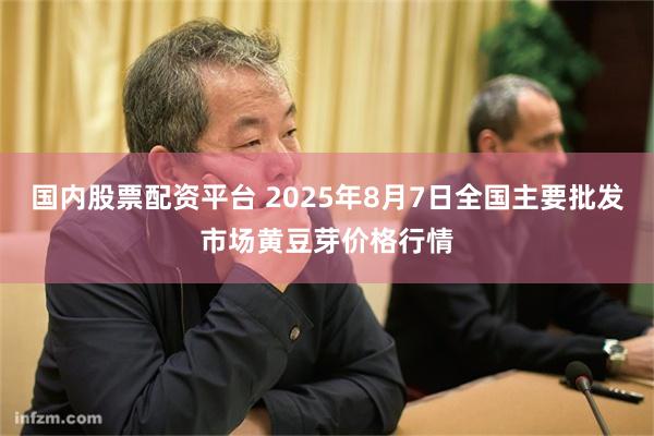 国内股票配资平台 2025年8月7日全国主要批发市场黄豆芽价格行情