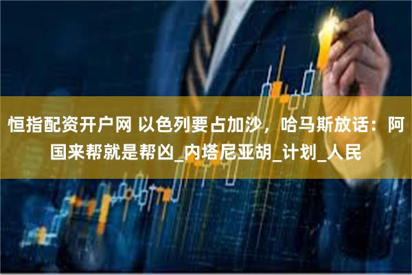 恒指配资开户网 以色列要占加沙，哈马斯放话：阿国来帮就是帮凶_内塔尼亚胡_计划_人民