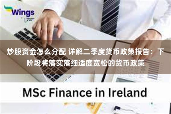 炒股资金怎么分配 详解二季度货币政策报告：下阶段将落实落细适度宽松的货币政策