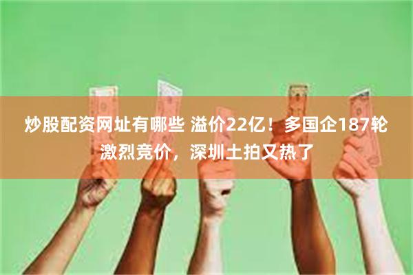 炒股配资网址有哪些 溢价22亿！多国企187轮激烈竞价，深圳土拍又热了