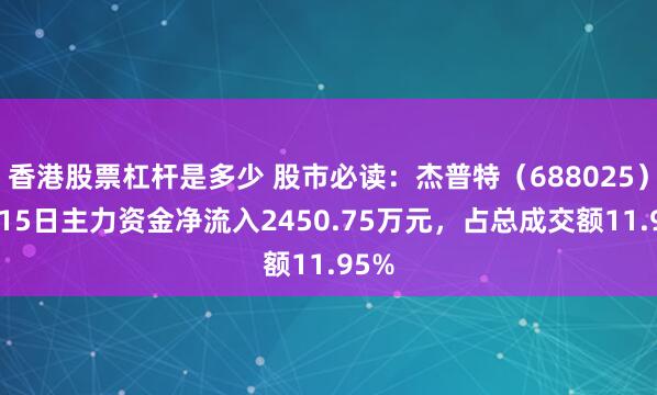 香港股票杠杆是多少 股市必读：杰普特（688025）8月15日主力资金净流入2450.75万元，占总成交额11.95%