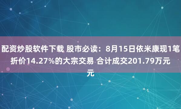 配资炒股软件下载 股市必读：8月15日依米康现1笔折价14.27%的大宗交易 合计成交201.79万元