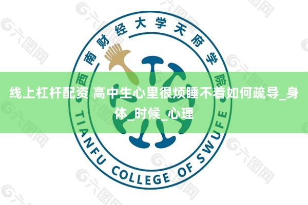 线上杠杆配资 高中生心里很烦睡不着如何疏导_身体_时候_心理