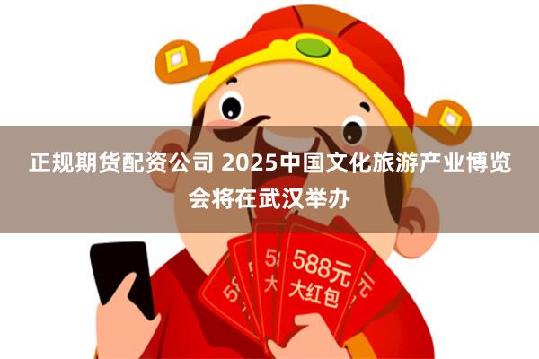 正规期货配资公司 2025中国文化旅游产业博览会将在武汉举办