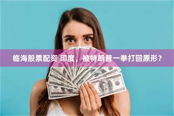 临海股票配资 印度，被特朗普一拳打回原形？