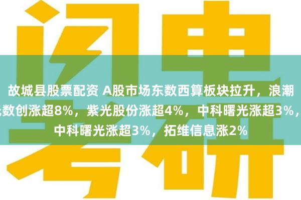 故城县股票配资 A股市场东数西算板块拉升，浪潮信息涨停，曙光数创涨超8%，紫光股份涨超4%，中科曙光涨超3%，拓维信息涨2%