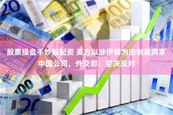 股票操盘手炒股配资 美方以涉伊朗为由制裁两家中国公司，外交部：坚决反对