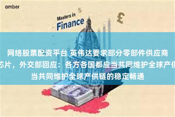 网络股票配资平台 英伟达要求部分零部件供应商暂停生产H20芯片，外交部回应：各方各国都应当共同维护全球产供链的稳定畅通