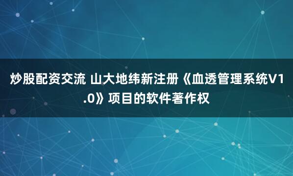 炒股配资交流 山大地纬新注册《血透管理系统V1.0》项目的软件著作权