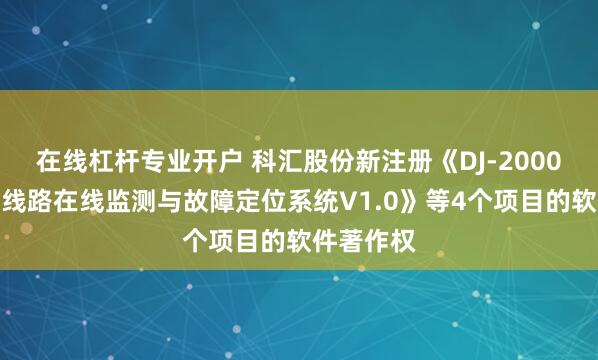 在线杠杆专业开户 科汇股份新注册《DJ-2000高压电力线路在线监测与故障定位系统V1.0》等4个项目的软件著作权