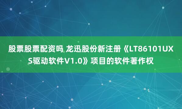 股票股票配资吗 龙迅股份新注册《LT86101UXS驱动软件V1.0》项目的软件著作权
