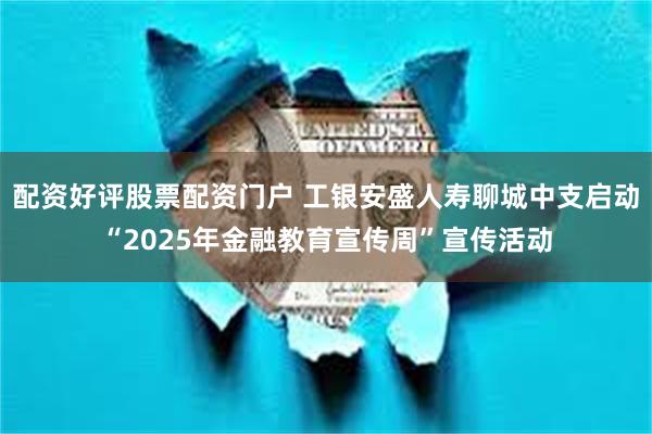配资好评股票配资门户 工银安盛人寿聊城中支启动“2025年金融教育宣传周”宣传活动