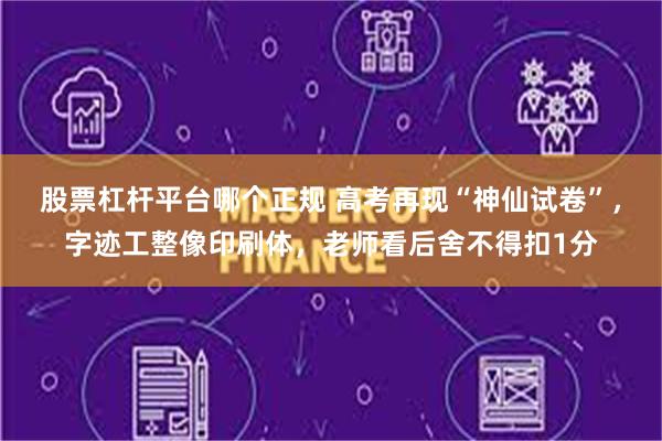 股票杠杆平台哪个正规 高考再现“神仙试卷”,字迹工整像印刷体,老师看后舍不得扣1分