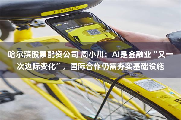 哈尔滨股票配资公司 周小川:AI是金融业“又一次边际变化”,国际合作仍需夯实基础设施