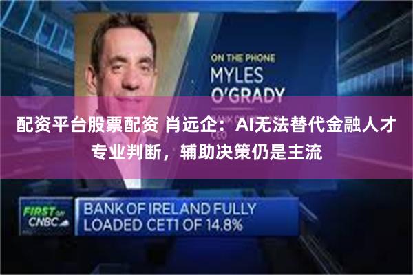 配资平台股票配资 肖远企：AI无法替代金融人才专业判断，辅助决策仍是主流