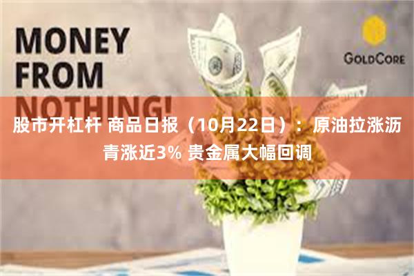 股市开杠杆 商品日报（10月22日）：原油拉涨沥青涨近3% 贵金属大幅回调