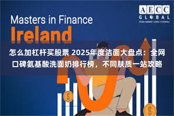 怎么加杠杆买股票 2025年度洁面大盘点:全网口碑氨基酸洗面奶排行榜,不同肤质一站攻略