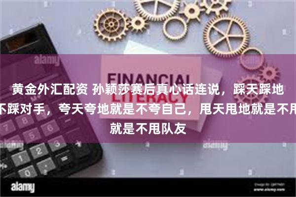 黄金外汇配资 孙颖莎赛后真心话连说,踩天踩地就是不踩对手,夸天夸地就是不夸自己,甩天甩地就是不甩队友