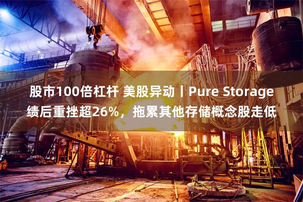 股市100倍杠杆 美股异动丨Pure Storage绩后重挫超26%,拖累其他存储概念股走低