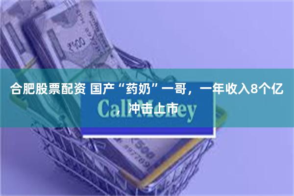合肥股票配资 国产“药奶”一哥，一年收入8个亿，冲击上市