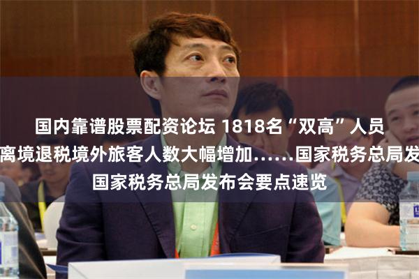 国内靠谱股票配资论坛 1818名“双高”人员被查处、办理离境退税境外旅客人数大幅增加……国家税务总局发布会要点速览
