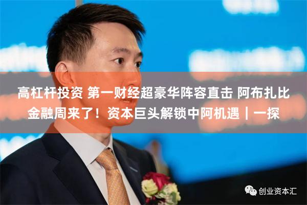 高杠杆投资 第一财经超豪华阵容直击 阿布扎比金融周来了!资本巨头解锁中阿机遇|一探