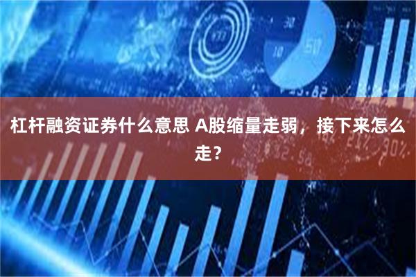 杠杆融资证券什么意思 A股缩量走弱，接下来怎么走？