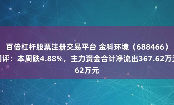 百倍杠杆股票注册交易平台 金科环境（688466）周评：本周跌4.88%，主力资金合计净流出367.62万元