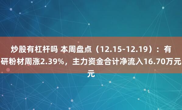炒股有杠杆吗 本周盘点(12.15-12.19):有研粉材周涨2.39%,主力资金合计净流入16.70万元