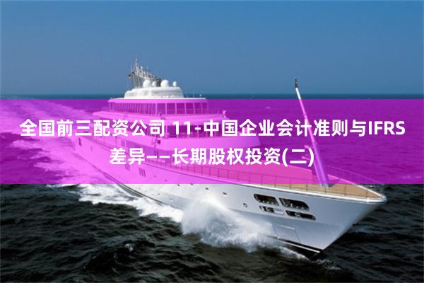 全国前三配资公司 11-中国企业会计准则与IFRS差异——长期股权投资(二)