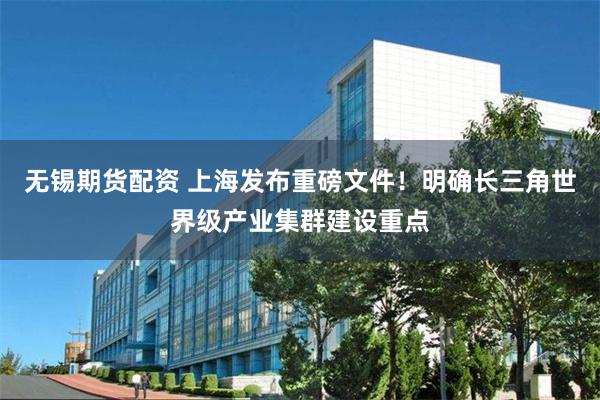 无锡期货配资 上海发布重磅文件!明确长三角世界级产业集群建设重点