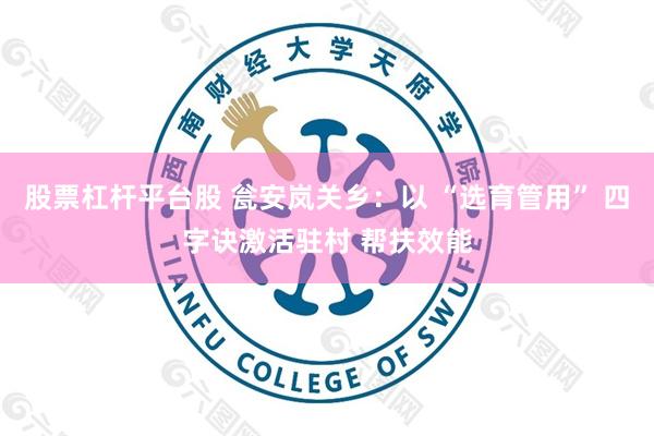 股票杠杆平台股 瓮安岚关乡:以 “选育管用” 四字诀激活驻村 帮扶效能