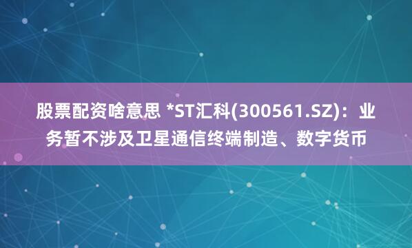 股票配资啥意思 *ST汇科(300561.SZ):业务暂不涉及卫星通信终端制造、数字货币