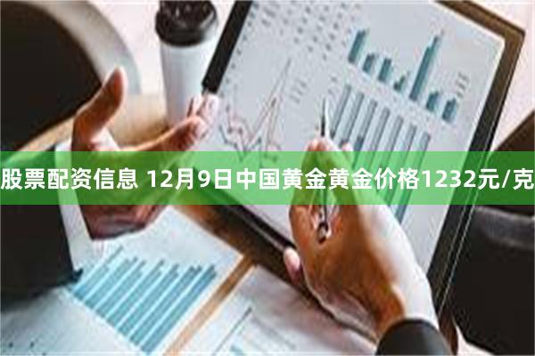 股票配资信息 12月9日中国黄金黄金价格1232元/克