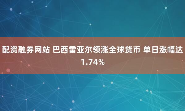 配资融券网站 巴西雷亚尔领涨全球货币 单日涨幅达1.74%